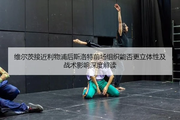 维尔茨接近利物浦后斯洛特前场组织能否更立体性及战术影响深度解读