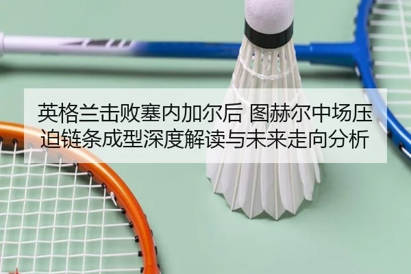 英格兰击败塞内加尔后 图赫尔中场压迫链条成型深度解读与未来走向分析